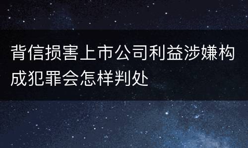 背信损害上市公司利益涉嫌构成犯罪会怎样判处