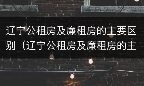 辽宁公租房及廉租房的主要区别（辽宁公租房及廉租房的主要区别在哪）