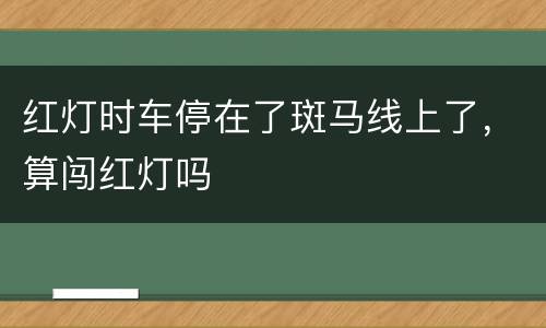 红灯时车停在了斑马线上了，算闯红灯吗