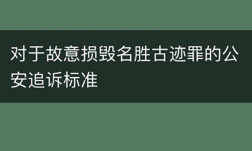 对于故意损毁名胜古迹罪的公安追诉标准