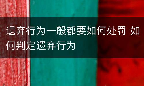 遗弃行为一般都要如何处罚 如何判定遗弃行为