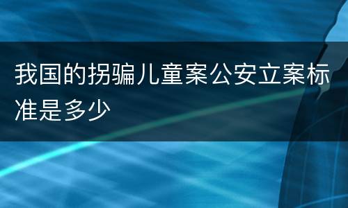 我国的拐骗儿童案公安立案标准是多少