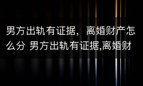 男方出轨有证据，离婚财产怎么分 男方出轨有证据,离婚财产怎么分配