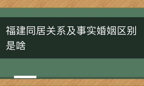 福建同居关系及事实婚姻区别是啥