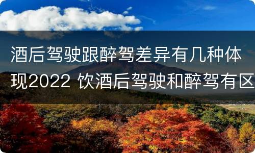酒后驾驶跟醉驾差异有几种体现2022 饮酒后驾驶和醉驾有区别?