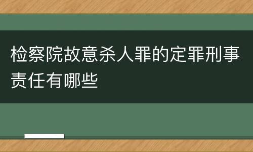 检察院故意杀人罪的定罪刑事责任有哪些