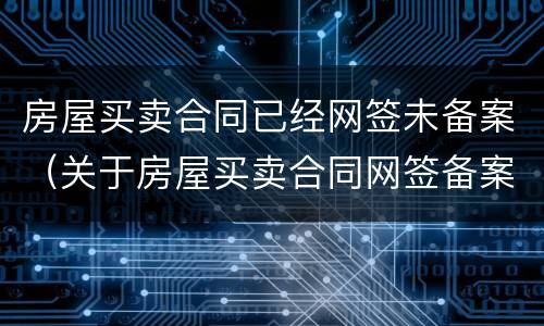 房屋买卖合同已经网签未备案（关于房屋买卖合同网签备案有关问题的通知）