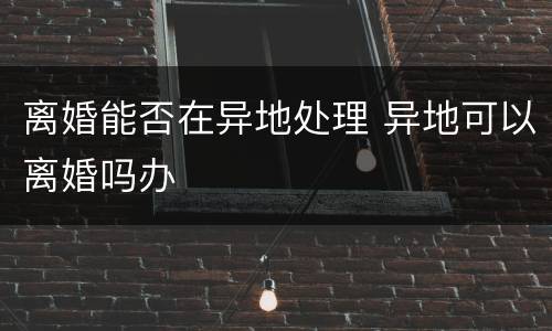 离婚能否在异地处理 异地可以离婚吗办