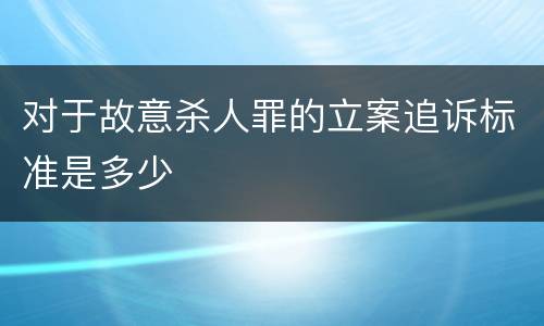 对于故意杀人罪的立案追诉标准是多少