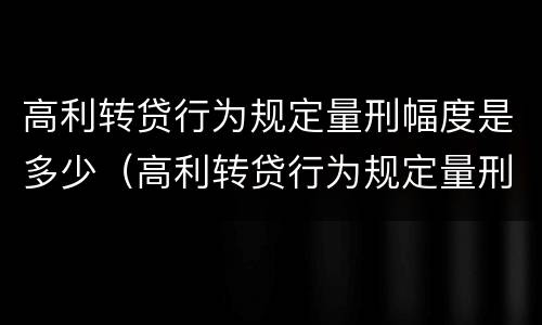 高利转贷行为规定量刑幅度是多少（高利转贷行为规定量刑幅度是多少倍）