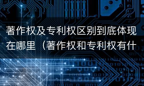 著作权及专利权区别到底体现在哪里（著作权和专利权有什么区别）
