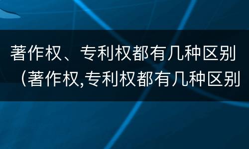 著作权、专利权都有几种区别（著作权,专利权都有几种区别）