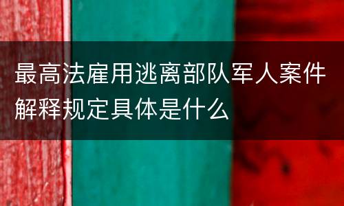 最高法雇用逃离部队军人案件解释规定具体是什么