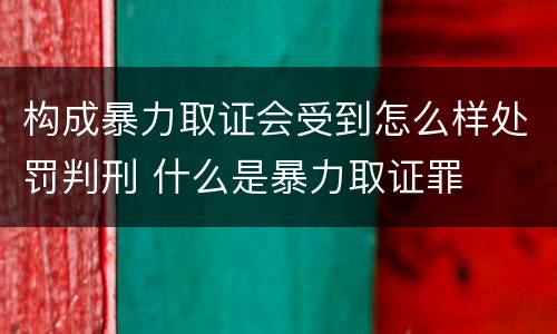 构成暴力取证会受到怎么样处罚判刑 什么是暴力取证罪