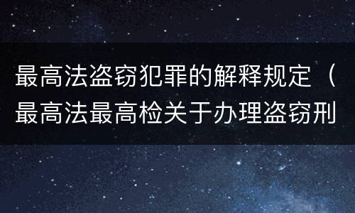 最高法盗窃犯罪的解释规定（最高法最高检关于办理盗窃刑事案件适用法律解释）