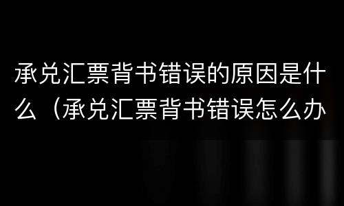 承兑汇票背书错误的原因是什么（承兑汇票背书错误怎么办）