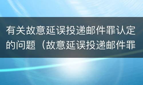 有关故意延误投递邮件罪认定的问题（故意延误投递邮件罪的立案标准）