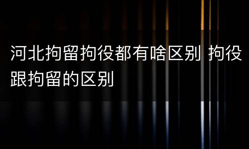 河北拘留拘役都有啥区别 拘役跟拘留的区别