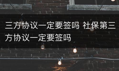 三方协议一定要签吗 社保第三方协议一定要签吗