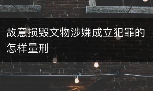 故意损毁文物涉嫌成立犯罪的怎样量刑