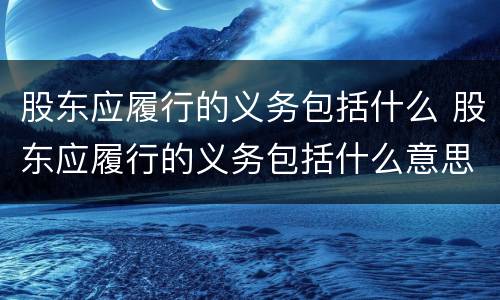 股东应履行的义务包括什么 股东应履行的义务包括什么意思
