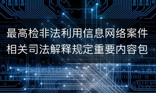 最高检非法利用信息网络案件相关司法解释规定重要内容包括什么
