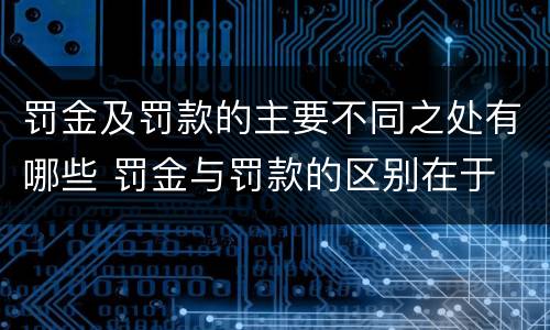 罚金及罚款的主要不同之处有哪些 罚金与罚款的区别在于