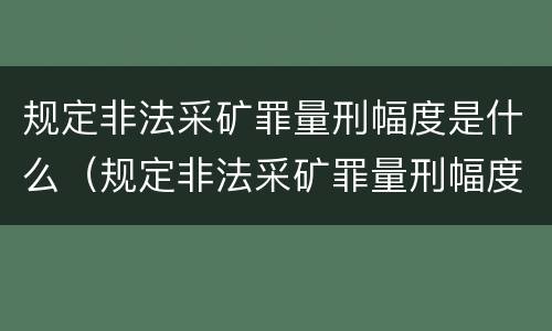 规定非法采矿罪量刑幅度是什么（规定非法采矿罪量刑幅度是什么标准）