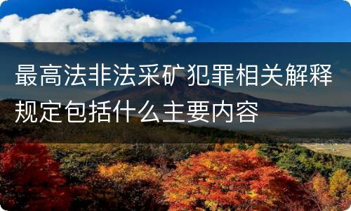 最高法非法采矿犯罪相关解释规定包括什么主要内容