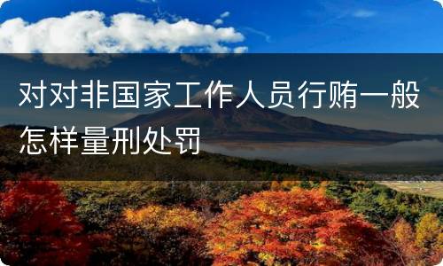 对对非国家工作人员行贿一般怎样量刑处罚