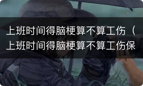 上班时间得脑梗算不算工伤（上班时间得脑梗算不算工伤保险）