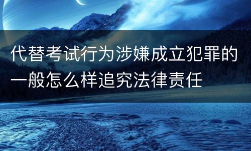 代替考试行为涉嫌成立犯罪的一般怎么样追究法律责任