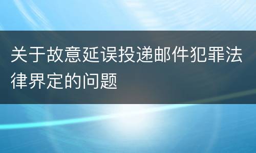 关于故意延误投递邮件犯罪法律界定的问题