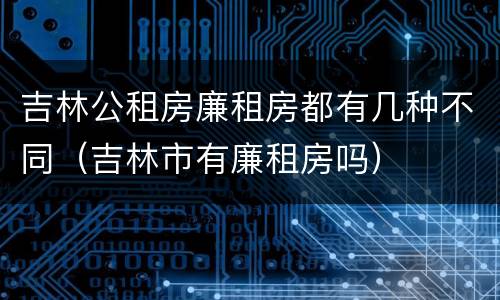 吉林公租房廉租房都有几种不同（吉林市有廉租房吗）