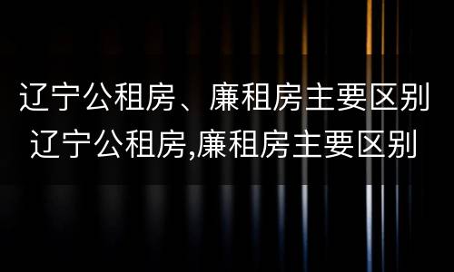 辽宁公租房、廉租房主要区别 辽宁公租房,廉租房主要区别是什么