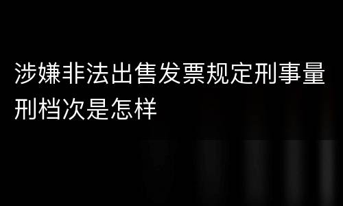 涉嫌非法出售发票规定刑事量刑档次是怎样
