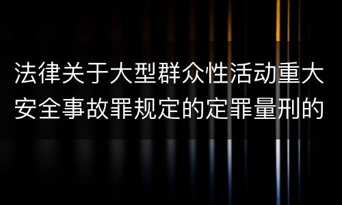 法律关于大型群众性活动重大安全事故罪规定的定罪量刑的标准有哪些
