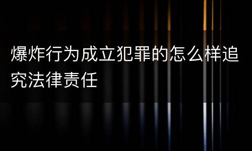 爆炸行为成立犯罪的怎么样追究法律责任