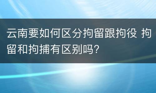 云南要如何区分拘留跟拘役 拘留和拘捕有区别吗?