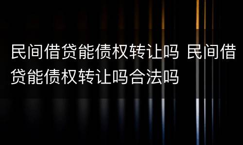 民间借贷能债权转让吗 民间借贷能债权转让吗合法吗