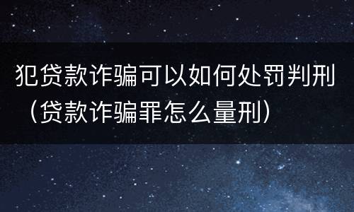 犯贷款诈骗可以如何处罚判刑（贷款诈骗罪怎么量刑）
