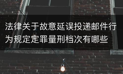 法律关于故意延误投递邮件行为规定定罪量刑档次有哪些