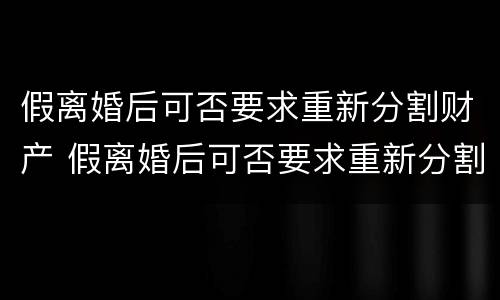 假离婚后可否要求重新分割财产 假离婚后可否要求重新分割财产呢