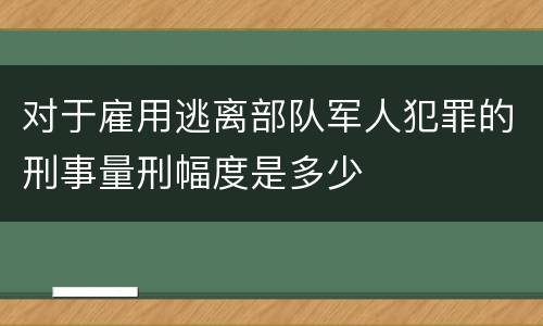 对于雇用逃离部队军人犯罪的刑事量刑幅度是多少
