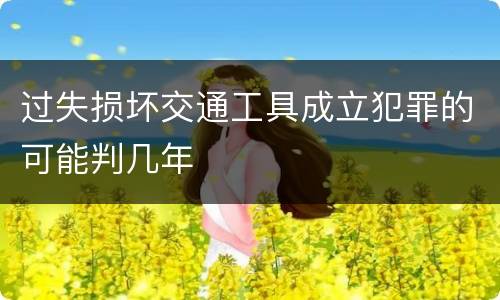过失损坏交通工具成立犯罪的可能判几年