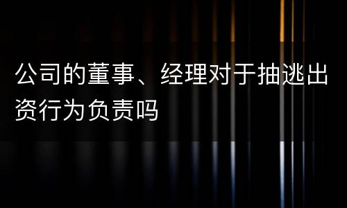 公司的董事、经理对于抽逃出资行为负责吗