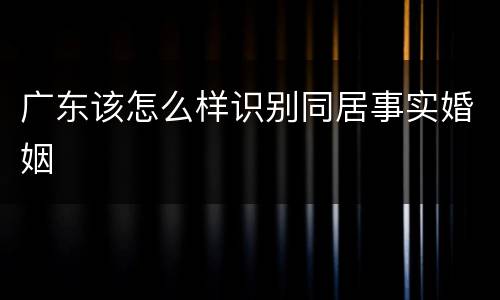 广东该怎么样识别同居事实婚姻