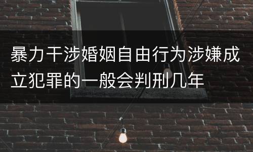 暴力干涉婚姻自由行为涉嫌成立犯罪的一般会判刑几年