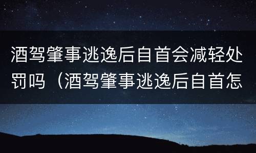 酒驾肇事逃逸后自首会减轻处罚吗（酒驾肇事逃逸后自首怎么处罚）