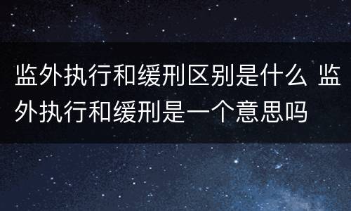 监外执行和缓刑区别是什么 监外执行和缓刑是一个意思吗